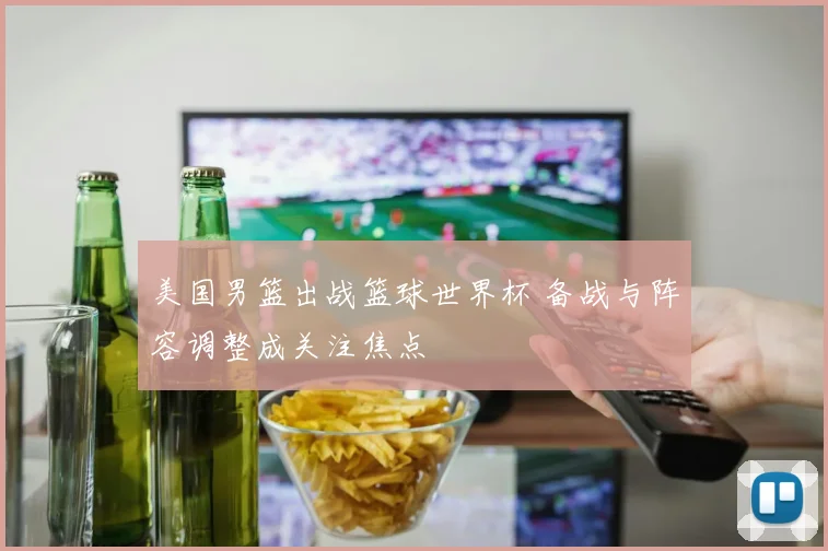 美国男篮出战篮球世界杯 备战与阵容调整成关注焦点