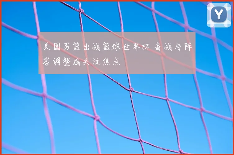 美国男篮出战篮球世界杯 备战与阵容调整成关注焦点