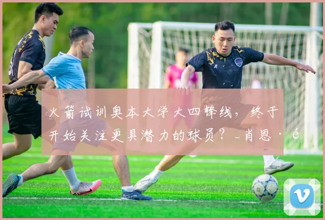 火箭试训奥本大学大四锋线,终于开始关注更具潜力的球员?_肖恩·霍尔_能力_机会
