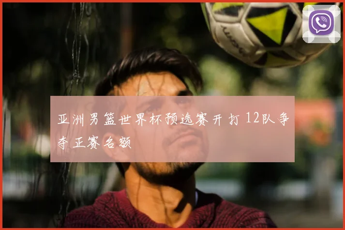 亚洲男篮世界杯预选赛开打 12队争夺正赛名额